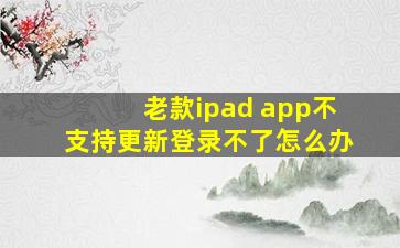 老款ipad app不支持更新登录不了怎么办